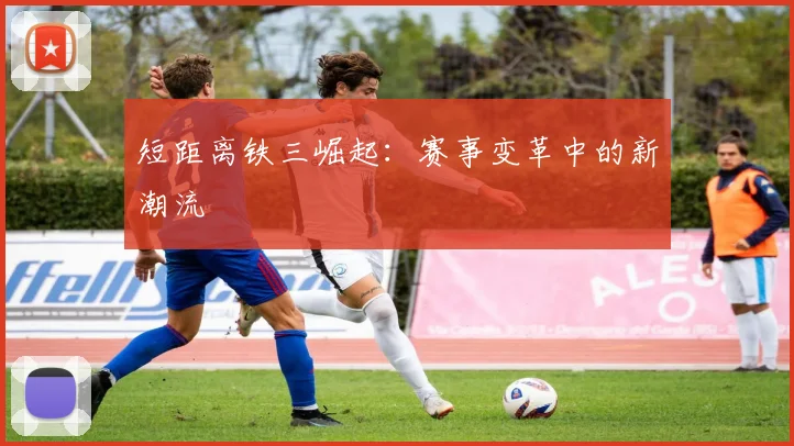 短距离铁三崛起：赛事变革中的新潮流