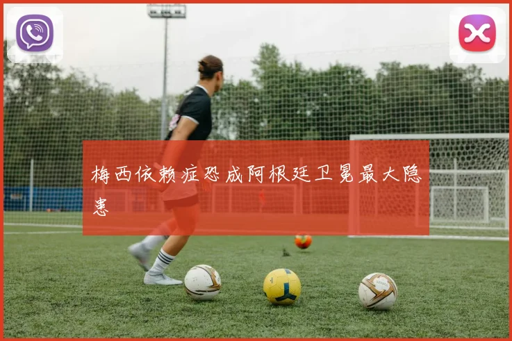梅西依赖症恐成阿根廷卫冕最大隐患