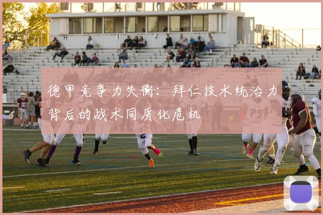 德甲竞争力失衡：拜仁技术统治力背后的战术同质化危机