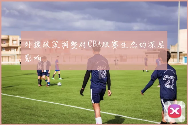 外援政策调整对CBA联赛生态的深层影响