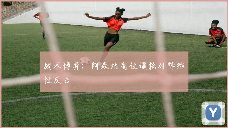 战术博弈：阿森纳高位逼抢对阵维拉反击