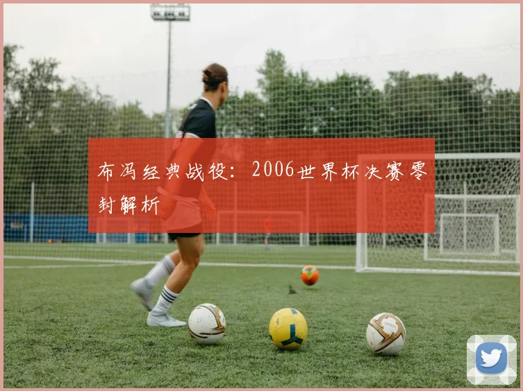 布冯经典战役：2006世界杯决赛零封解析