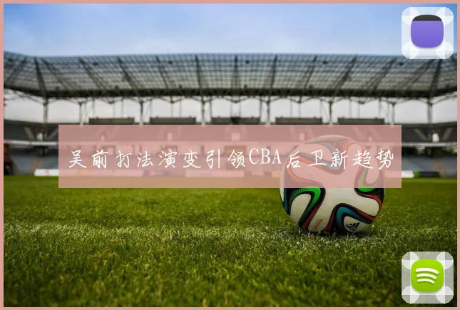 吴前打法演变引领CBA后卫新趋势