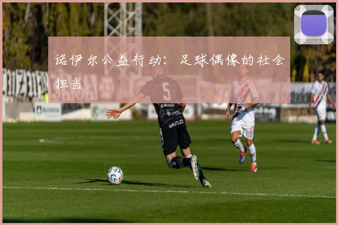 诺伊尔公益行动：足球偶像的社会担当