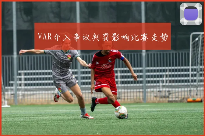 VAR介入争议判罚影响比赛走势