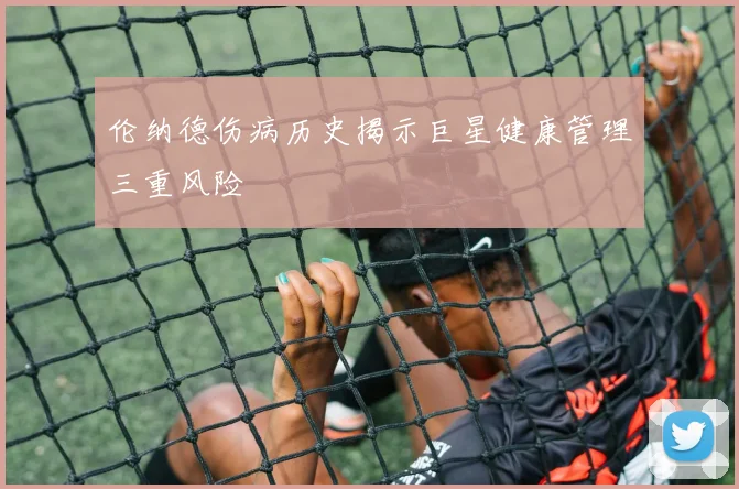 伦纳德伤病历史揭示巨星健康管理三重风险