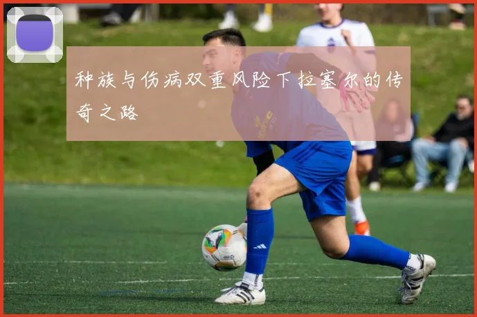 种族与伤病双重风险下拉塞尔的传奇之路