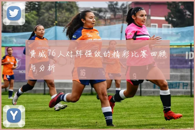 费城76人对阵强敌的精彩比赛回顾与分析