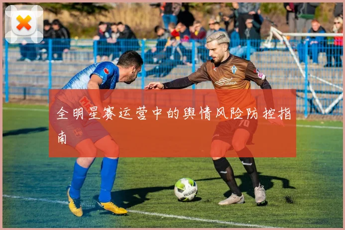 全明星赛运营中的舆情风险防控指南