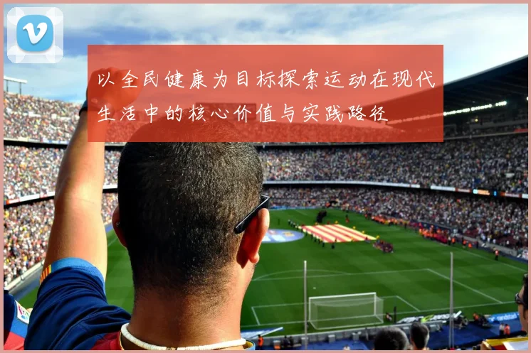 以全民健康为目标探索运动在现代生活中的核心价值与实践路径