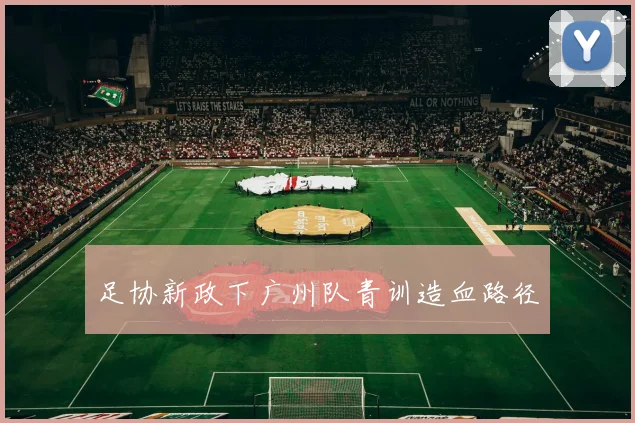 足协新政下广州队青训造血路径