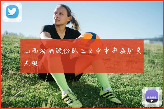 山西汾酒股份队三分命中率成胜负关键